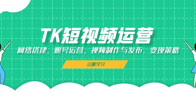 TK短视频运营：网络搭建、账号运营、视频制作与发布、变现策略-kf网创