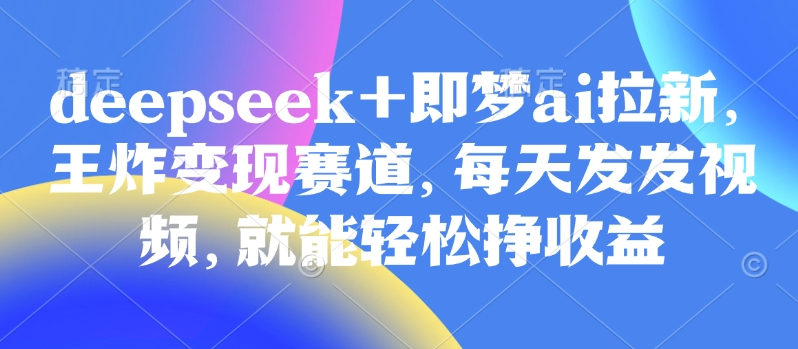 原客单价998的deepseek+即梦ai拉新，王炸变现赛道，每天发发视频，就能轻松挣收益-kf网创