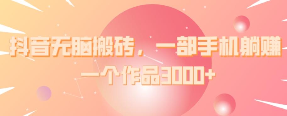 抖音无脑搬砖，一部手机躺赚，一个作品3000+-kf网创