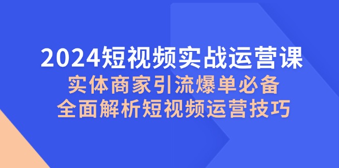 2024短视频实战运营课，实体商家引流爆单必备，全面解析短视频运营技巧-kf网创