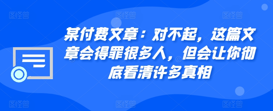 某付费文章：对不起，这篇文章会得罪很多人，但会让你彻底看清许多真相-kf网创
