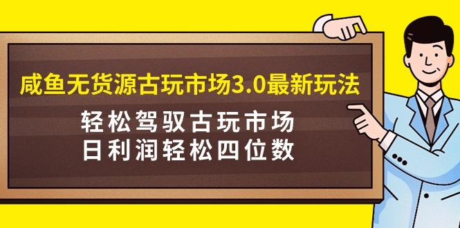 (9337期)咸鱼无货源古玩市场3.0最新玩法，轻松驾驭古玩市场，日利润轻松四位数！...-kf网创