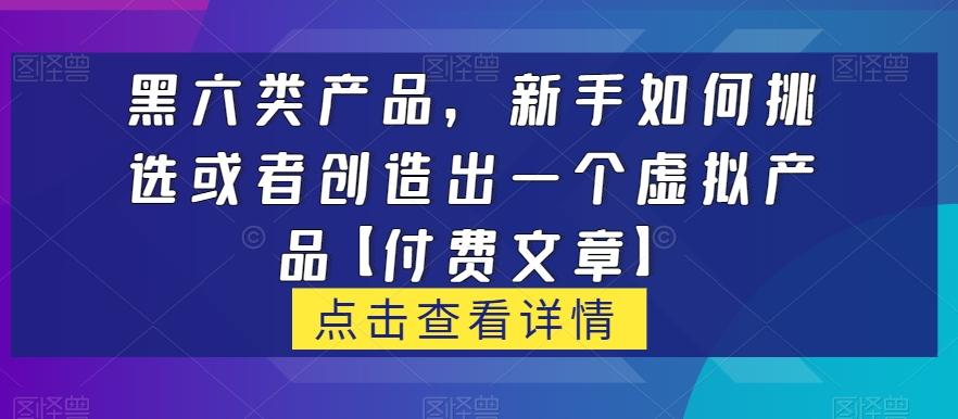 黑六类虚拟产品，新手如何挑选或者创造出一个虚拟产品【付费文章】-kf网创