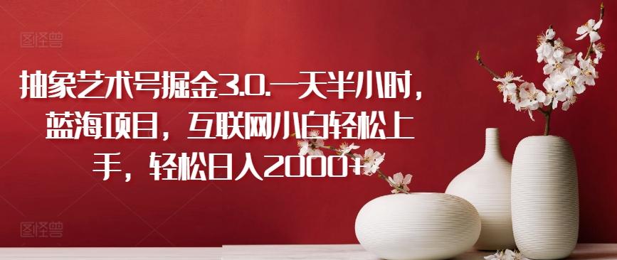 抽象艺术号掘金3.0.一天半小时，蓝海项目，互联网小白轻松上手，轻松日入2000+【揭秘】-kf网创