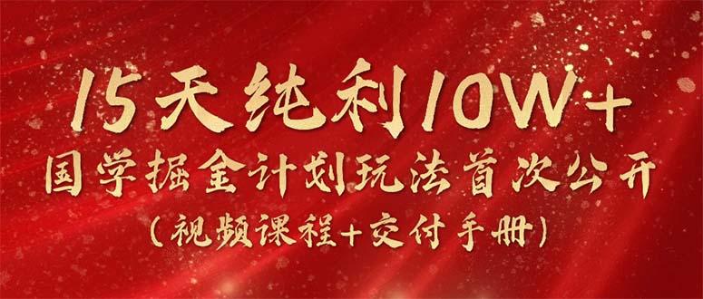 15天纯利10W+，国学掘金计划2024玩法全网首次公开(视频课程+交付手册-kf网创