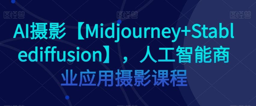 AI摄影【Midjourney+Stablediffusion】，人工智能商业应用摄影课程-kf网创