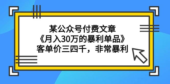 (9365期)某公众号付费文章《月入30万的暴利单品》客单价三四千，非常暴利-kf网创