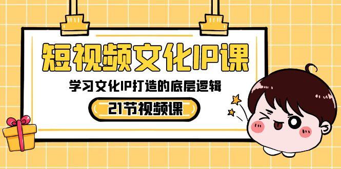 短视频文化IP课，学习文化IP打造的底层逻辑(21节课)-kf网创