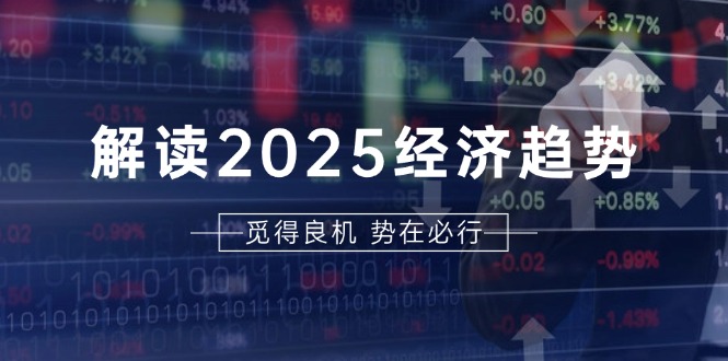 解读2025经济趋势、美股、A港股等资产前景判断，助您抢先布局未来投资-kf网创