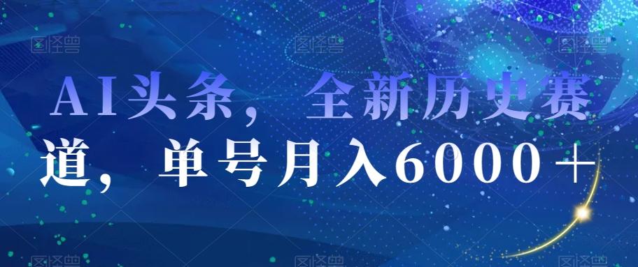 AI头条，全新历史赛道，单号月入6000＋【揭秘】-kf网创