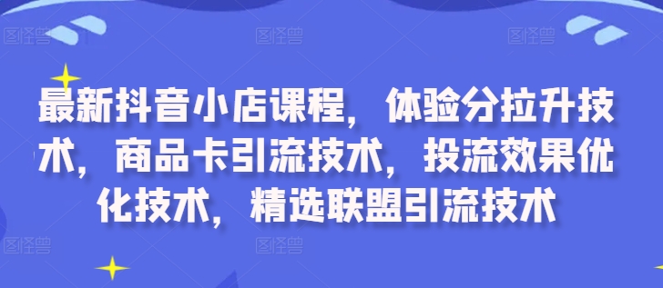 最新抖音小店课程，体验分拉升技术，商品卡引流技术，投流效果优化技术，精选联盟引流技术-kf网创