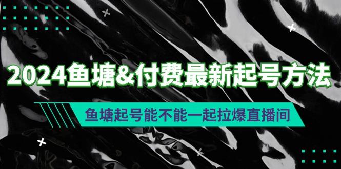 (9507期)2024鱼塘&付费最新起号方法：鱼塘起号能不能一起拉爆直播间-kf网创