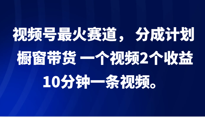 视频号最火赛道， 分成计划， 橱窗带货，一个视频2个收益，10分钟一条视频。-kf网创