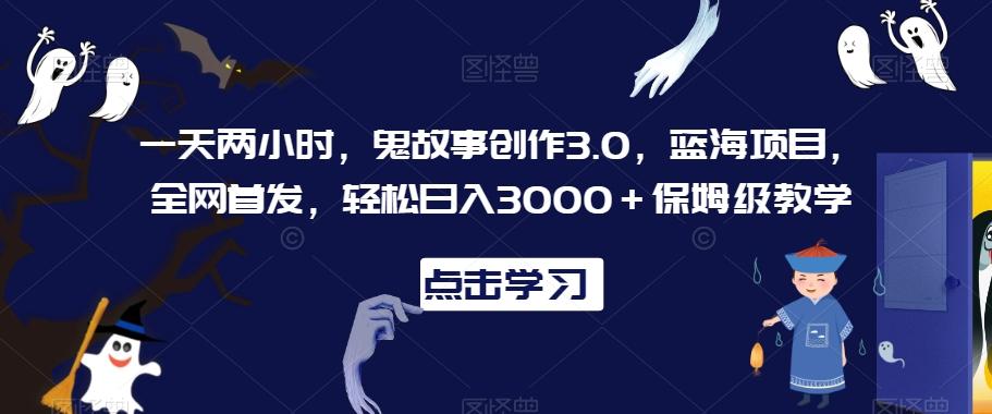 一天两小时，鬼故事创作3.0，蓝海项目，全网首发，轻松日入3000＋保姆级教学【揭秘】-kf网创
