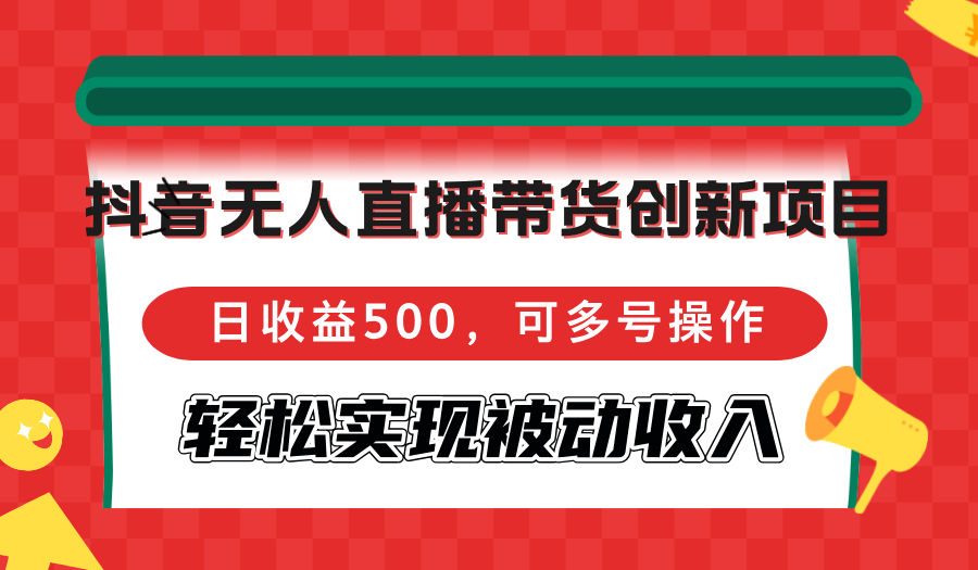 抖音无人直播带货创新项目，日收益500，可多号操作，轻松实现被动收入-kf网创
