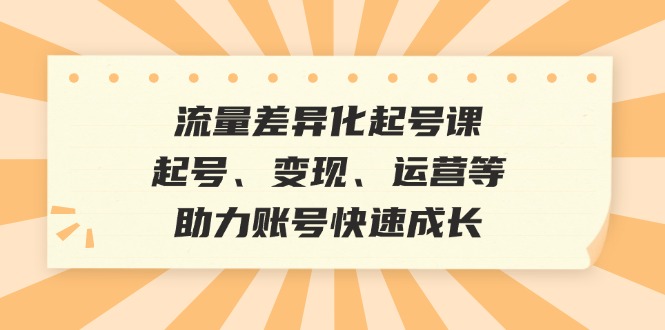 流量差异化起号课：起号、变现、运营等，助力账号快速成长-kf网创