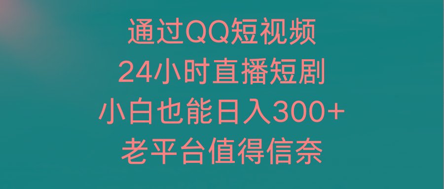 (9469期)通过QQ短视频、24小时直播短剧，小白也能日入300+，老平台值得信奈-kf网创