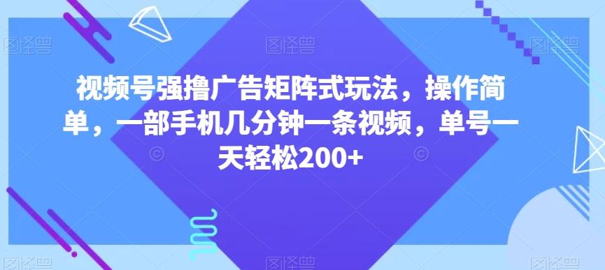 视频号强撸广告矩阵式玩法，操作简单，一部手机几分钟一条视频，单号一天轻松200+【揭秘】-kf网创