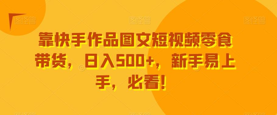 靠快手作品图文短视频零食带货，日入500+，新手易上手，必看！-kf网创