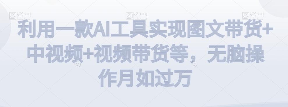 利用一款AI工具实现图文带货+中视频+视频带货等，无脑操作月如过万【揭秘】-kf网创