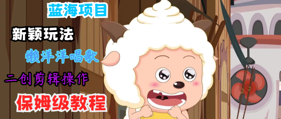 蓝海项目新颖玩法，懒洋洋唱歌 搬运剪辑操作，保姆级教程-kf网创