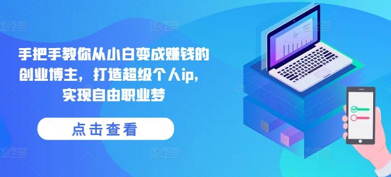 手把手教你从小白变成赚钱的创业博主，打造超级个人ip，实现自由职业梦-kf网创