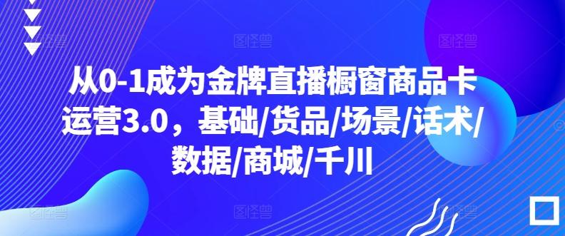 从0-1成为金牌直播橱窗商品卡运营3.0，基础/货品/场景/话术/数据/商城/千川-kf网创