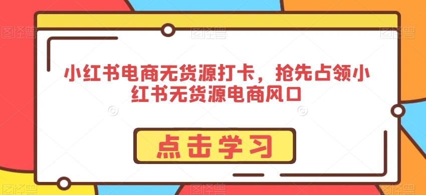 小红书电商无货源打卡，抢先占领小红书无货源电商风口-kf网创