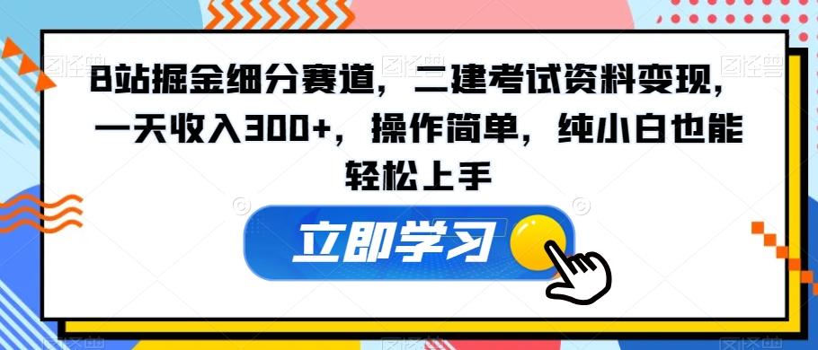 B站掘金细分赛道，二建考试资料变现，一天收入300+，操作简单，纯小白也能轻松上手-kf网创