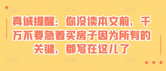 某付费文章：真诚提醒：你没读本文前，千万不要急着买房子因为所有的关键，都写在这儿了-kf网创