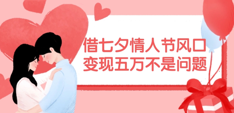 借七夕情人节风口，现在需求量爆棚，变现五万不是问题【揭秘】-kf网创