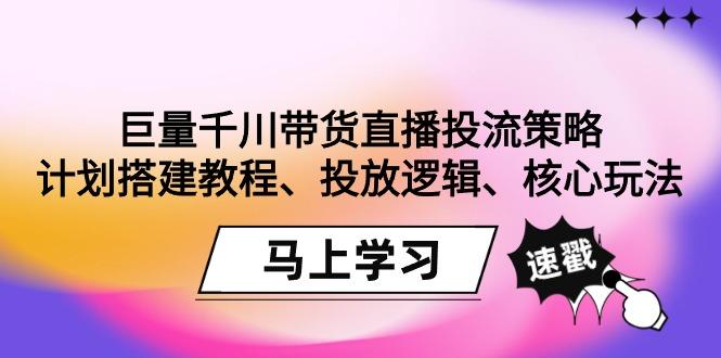 巨量千川带货直播投流策略：计划搭建教程、投放逻辑、核心玩法！-kf网创