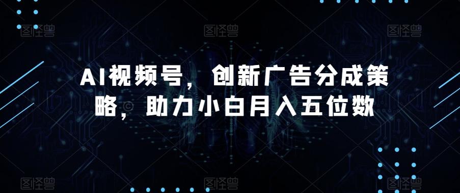 AI视频号，创新广告分成策略，助力小白月入五位数【揭秘】-kf网创
