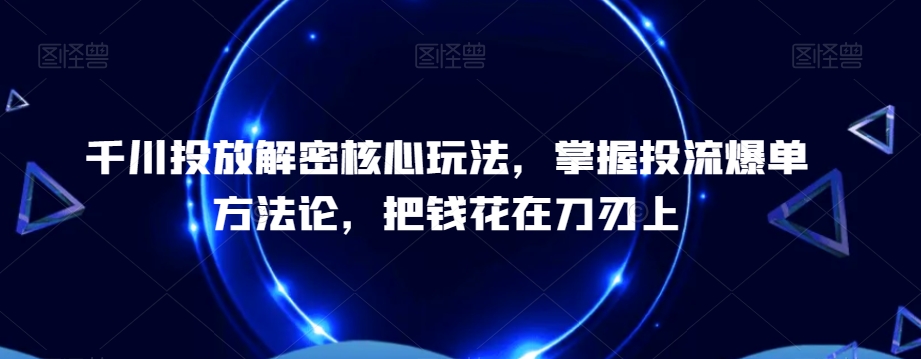 千川投放解密核心玩法，​掌握投流爆单方法论，把钱花在刀刃上-kf网创