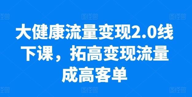 大健康流量变现2.0线下课，​拓高变现流量成高客单，业绩10倍增长，低粉高变现，只讲落地实操-kf网创