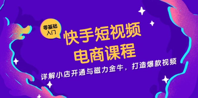 快手短视频电商课程，详解小店开通与磁力金牛，打造爆款视频-kf网创