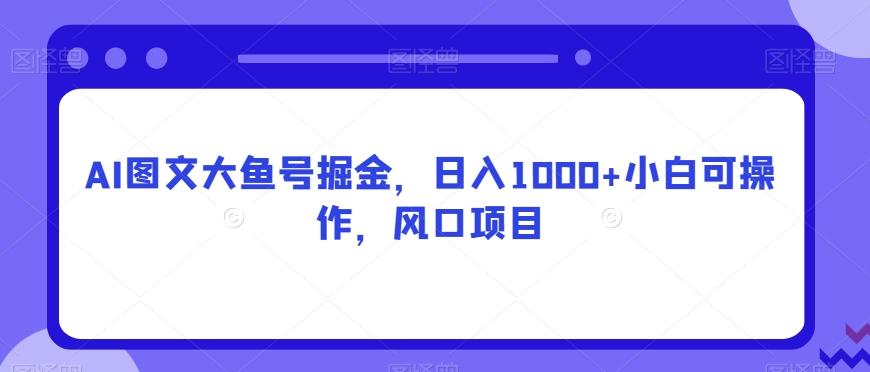 AI图文大鱼号掘金，日入1000+小白可操作，风口项目-kf网创
