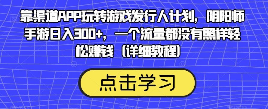 靠渠道APP玩转游戏发行人计划，阴阳师手游日入300+，一个流量都没有照样轻松赚钱（详细教程）-kf网创