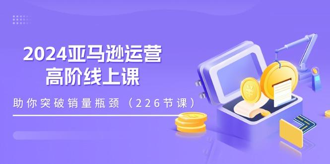 2024亚马逊运营-高阶线上课，助你突破销量瓶颈(228节课-kf网创