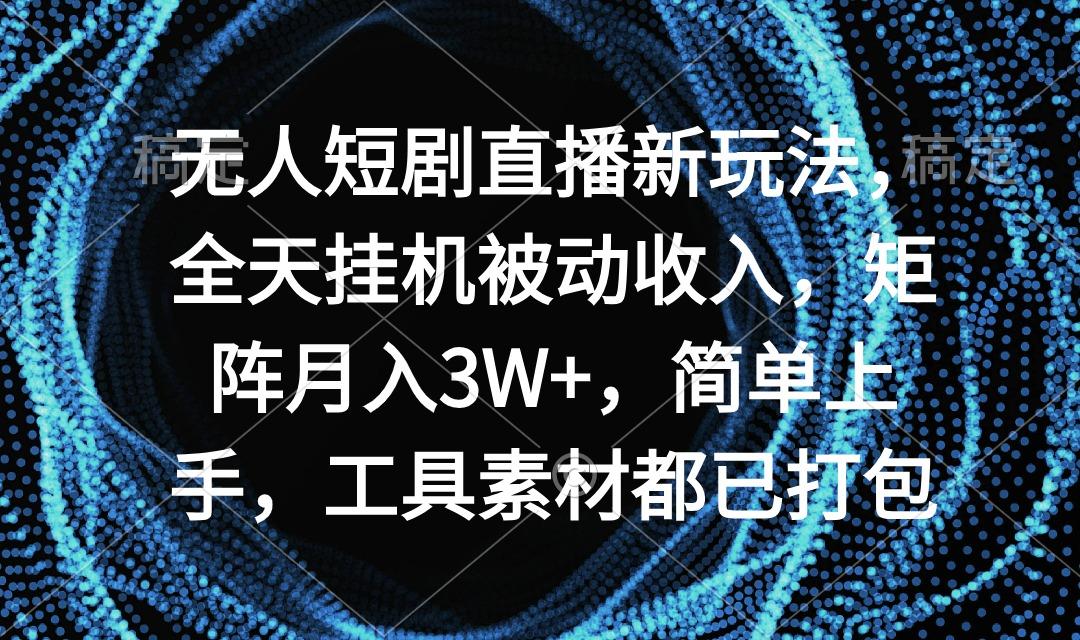 无人短剧直播新玩法，全天挂机被动收入，矩阵月入3W+，简单上手，工具素...-kf网创