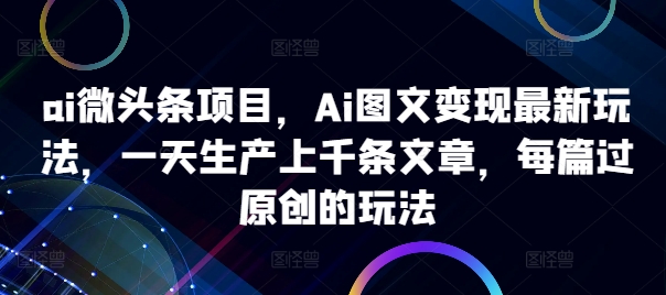 ai微头条项目，Ai图文变现最新玩法，一天生产上千条文章，每篇过原创的玩法-kf网创