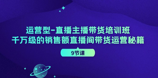 运营型直播主播带货培训班，千万级的销售额直播间带货运营秘籍(9节课)-kf网创