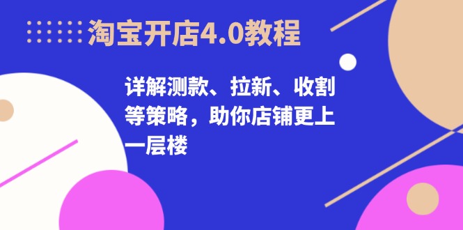 淘宝开店4.0教程，详解测款、拉新、收割等策略，助你店铺更上一层楼-kf网创