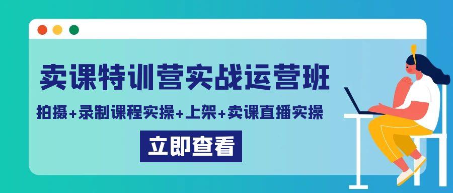 卖课特训营实战运营班：拍摄+录制课程实操+上架课程+卖课直播实操-kf网创