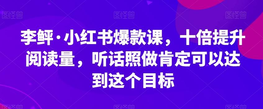 李鲆·小红书爆款课，十倍提升阅读量，听话照做肯定可以达到这个目标-kf网创