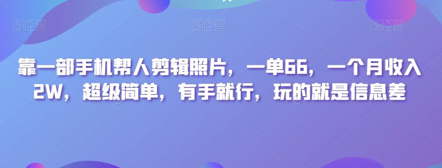 靠一部手机帮人剪辑照片，一单66，一个月收入2W，超级简单，有手就行，玩的就是信息差-kf网创