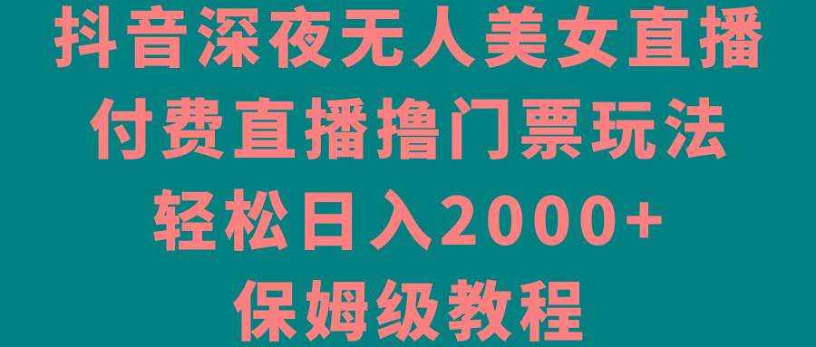 抖音深夜无人美女直播，付费直播撸门票玩法，轻松日入2000+，保姆级教程-kf网创
