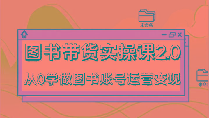 图书带货实操课2.0，从0学做图书账号运营变现，干货教程快速上手，高效起号涨粉-kf网创