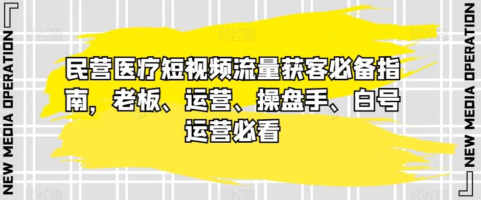 民营医疗短视频流量获客必备指南，老板、运营、操盘手、白号运营必看-kf网创