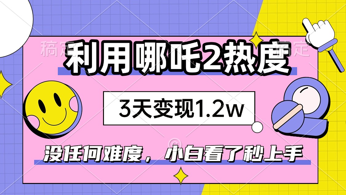 如何利用哪吒2爆火，3天赚1.2W，没有任何难度，小白看了秒学会，抓紧时...-kf网创